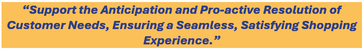 Support the anticipation and pro-active resolution of customer needs, ensuring a seamless, satisfying shopping experience.