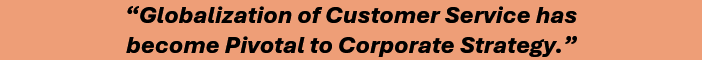 Globalization of customer service has 
become pivotal to corporate strategy.