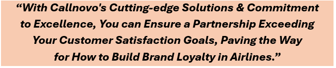 With Callnovo's cutting-edge solutions & commitment to excellence, you can ensure a partnership exceeding your customer satisfaction goals, paving the way for how to build brand loyalty in airlines.
