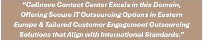 Callnovo Contact Center Excels in this Domain, Offering Secure IT Outsourcing Options in Eastern Europe & Tailored Outsourced Customer Engagement Solutions that Align with International Standards.