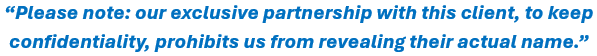 Please note: our exclusive partnership with this client, to keep confidentiality, prohibits us from revealing their actual name.